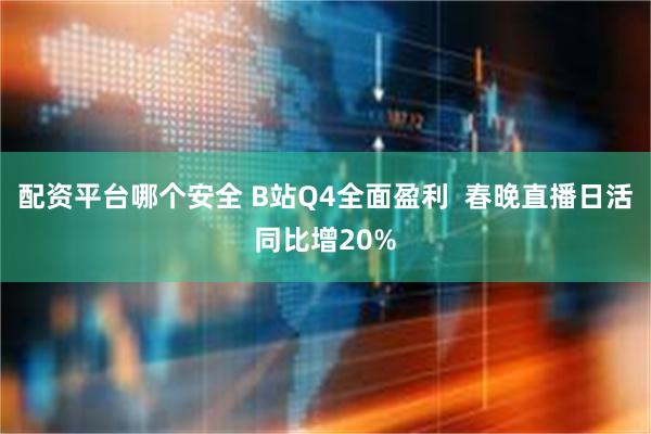 配资平台哪个安全 B站Q4全面盈利  春晚直播日活同比增20%