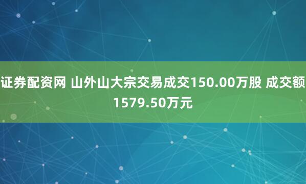 证券配资网 山外山大宗交易成交150.00万股 成交额1579.50万元