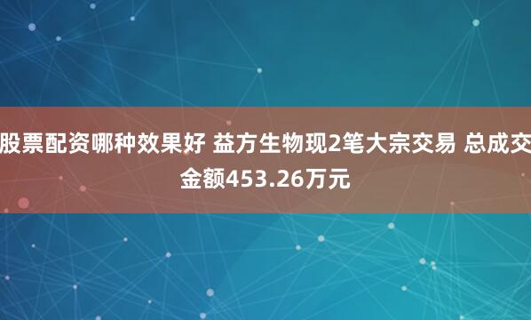 股票配资哪种效果好 益方生物现2笔大宗交易 总成交金额453.26万元