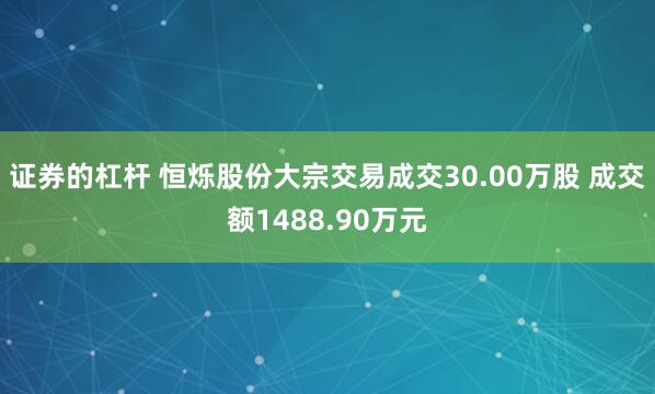 证券的杠杆 恒烁股份大宗交易成交30.00万股 成交额1488.90万元