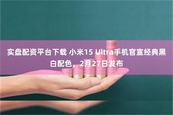 实盘配资平台下载 小米15 Ultra手机官宣经典黑白配色，2月27日发布