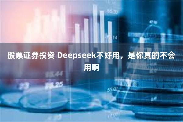 股票证券投资 Deepseek不好用，是你真的不会用啊