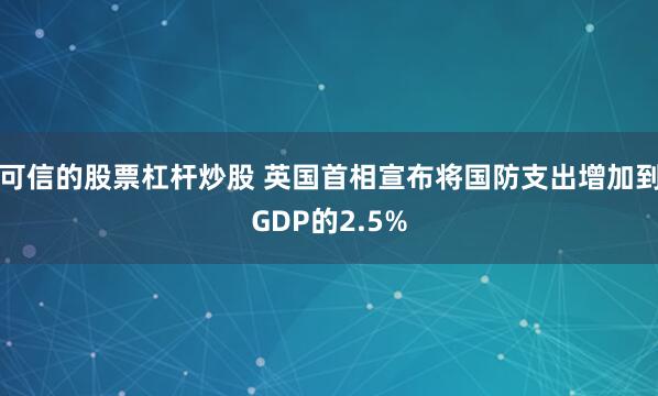 可信的股票杠杆炒股 英国首相宣布将国防支出增加到GDP的2.5%