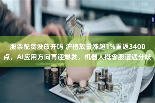 股票配资没放开吗 沪指放量涨超1%重返3400点，AI应用方向再迎爆发，机器人概念股遭遇分歧