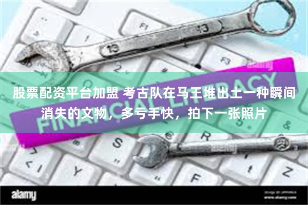 股票配资平台加盟 考古队在马王堆出土一种瞬间消失的文物，多亏手快，拍下一张照片