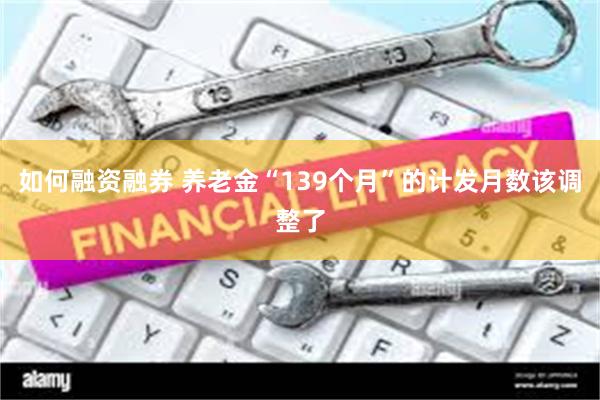 如何融资融券 养老金“139个月”的计发月数该调整了