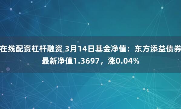 在线配资杠杆融资 3月14日基金净值：东方添益债券最新净值1.3697，涨0.04%