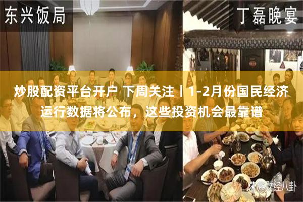 炒股配资平台开户 下周关注丨1-2月份国民经济运行数据将公布，这些投资机会最靠谱