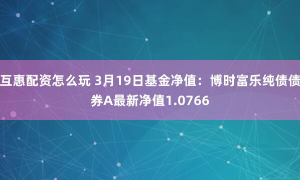 互惠配资怎么玩 3月19日基金净值：博时富乐纯债债券A最新净值1.0766